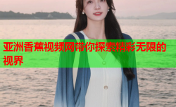 亚洲香蕉视频网带你探索精彩无限的视界