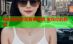 精彩瞬间尽在香蕉视频 发现你的新欢