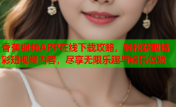 香蕉视频APP在线下载攻略，轻松获取精彩短视频内容，尽享无限乐趣与娱乐体验