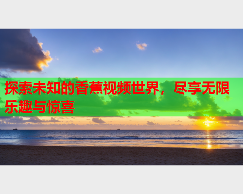 探索未知的香蕉视频世界，尽享无限乐趣与惊喜  第2张