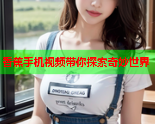 香蕉手机视频带你探索奇妙世界  第2张