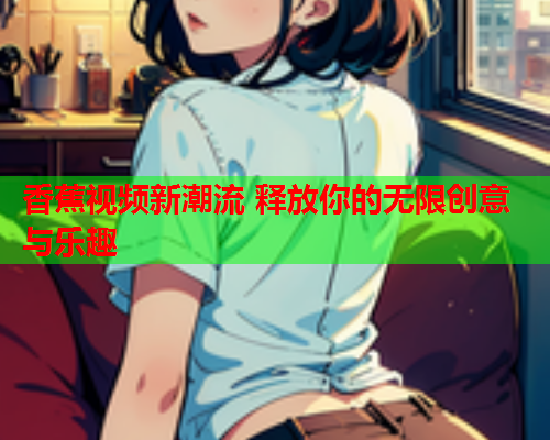 香蕉视频新潮流 释放你的无限创意与乐趣  第1张