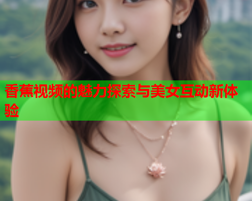 香蕉视频的魅力探索与美女互动新体验  第2张