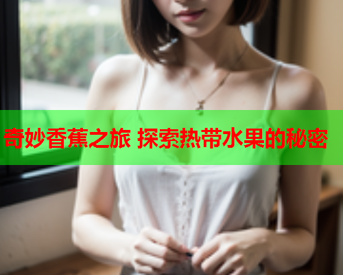 奇妙香蕉之旅 探索热带水果的秘密  第1张