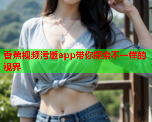 香蕉视频污版app带你探索不一样的视界  第1张