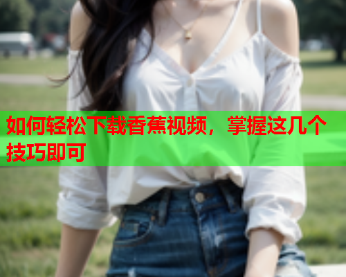 如何轻松下载香蕉视频，掌握这几个技巧即可  第1张